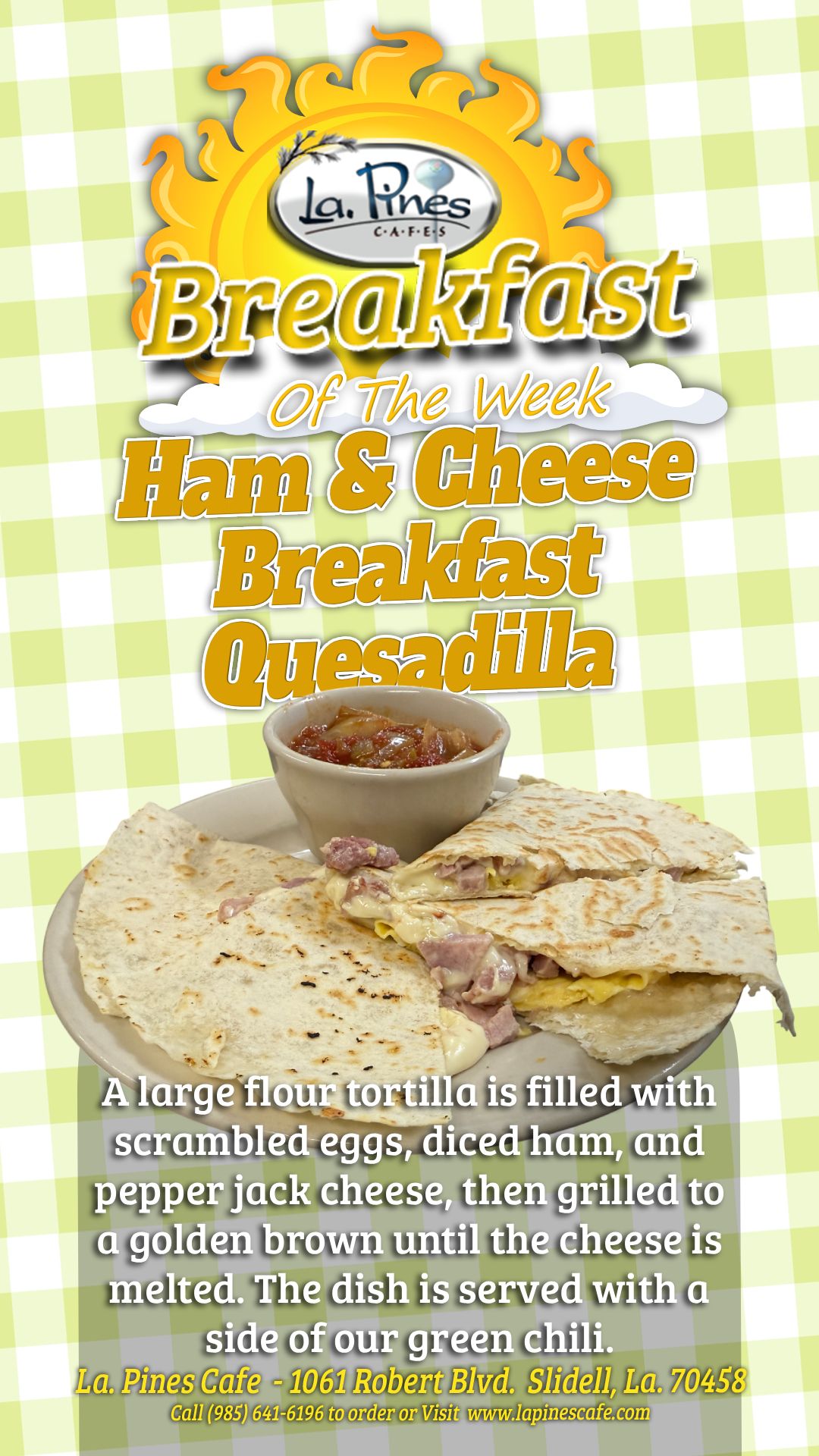 La․ Pines Breakfast Special Starting November 10, 2025 Breakfast Special – Ham & Cheese Breakfast Quesadilla A large flour tortilla is filled with scrambled eggs, diced ham, and pepper jack cheese, then grilled to a golden brown until the cheese is melted.